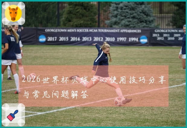 2026世界杯买球中心使用技巧分享与常见问题解答