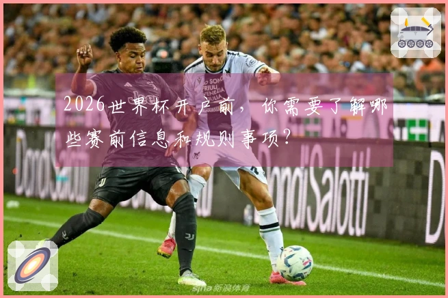 2026世界杯开户前，你需要了解哪些赛前信息和规则事项？