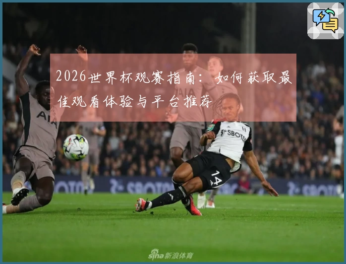 2026世界杯观赛指南:如何获取最佳观看体验与平台推荐