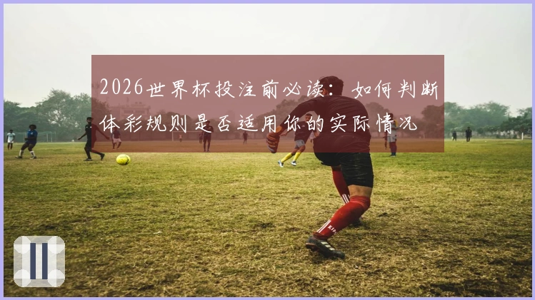 2026世界杯投注前必读：如何判断体彩规则是否适用你的实际情况