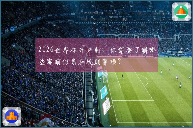 2026世界杯开户前，你需要了解哪些赛前信息和规则事项？