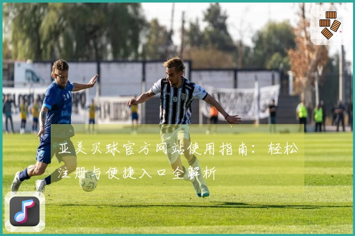 亚美买球官方网站使用指南：轻松注册与便捷入口全解析