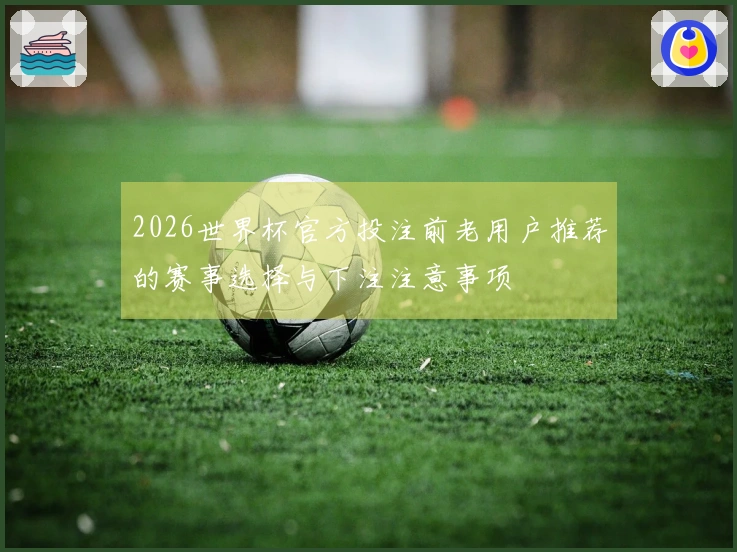 2026世界杯官方投注前老用户推荐的赛事选择与下注注意事项