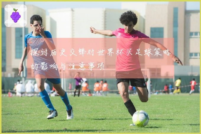 探讨历史交锋对世界杯买足球策略的影响与注意事项