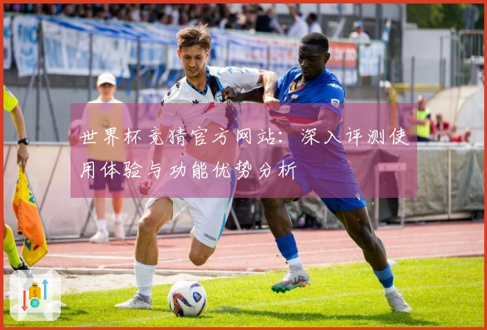 世界杯竞猜官方网站：深入评测使用体验与功能优势分析