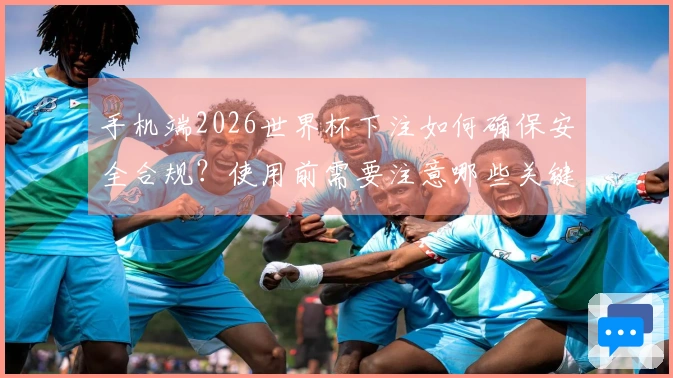 手机端2026世界杯下注如何确保安全合规？使用前需要注意哪些关键事项？
