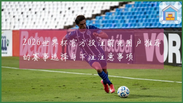 2026世界杯官方投注前老用户推荐的赛事选择与下注注意事项