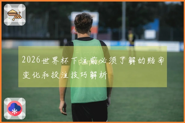 2026世界杯下注前必须了解的赔率变化和投注技巧解析