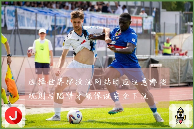 选择世界杯投注网站时应注意哪些规则与陷阱才能保证安全下注