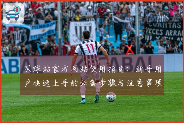 买球站官方网站使用指南:新手用户快速上手的必备步骤与注意事项