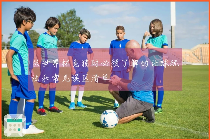 买世界杯竞猜时必须了解的让球玩法和常见误区清单