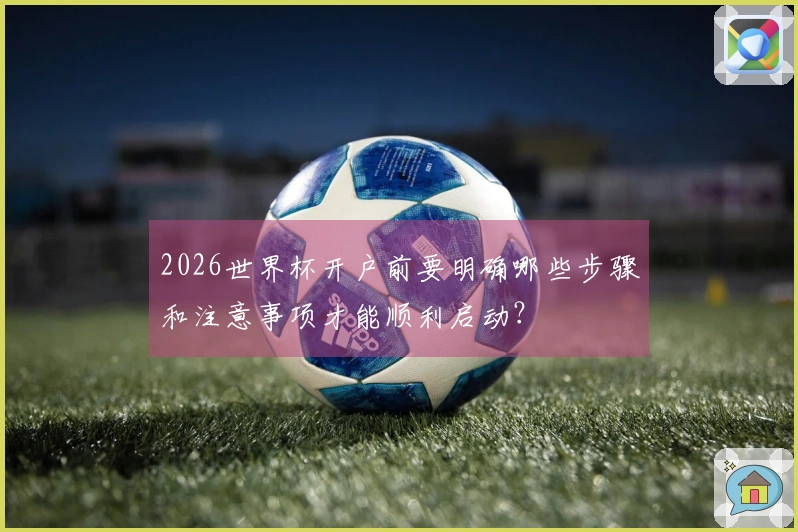 2026世界杯开户前要明确哪些步骤和注意事项才能顺利启动？
