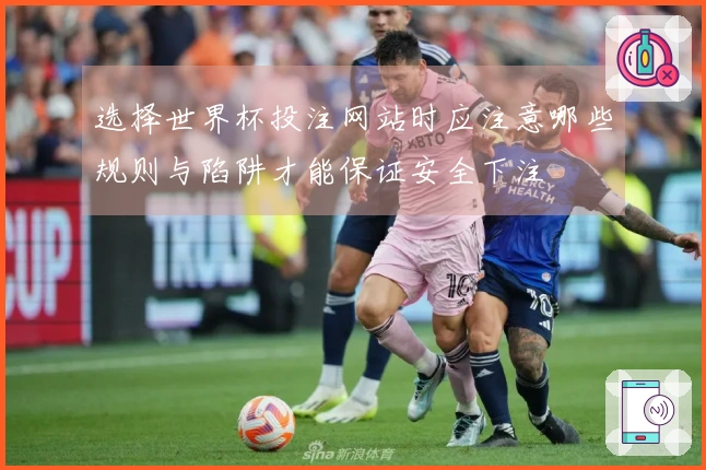 选择世界杯投注网站时应注意哪些规则与陷阱才能保证安全下注