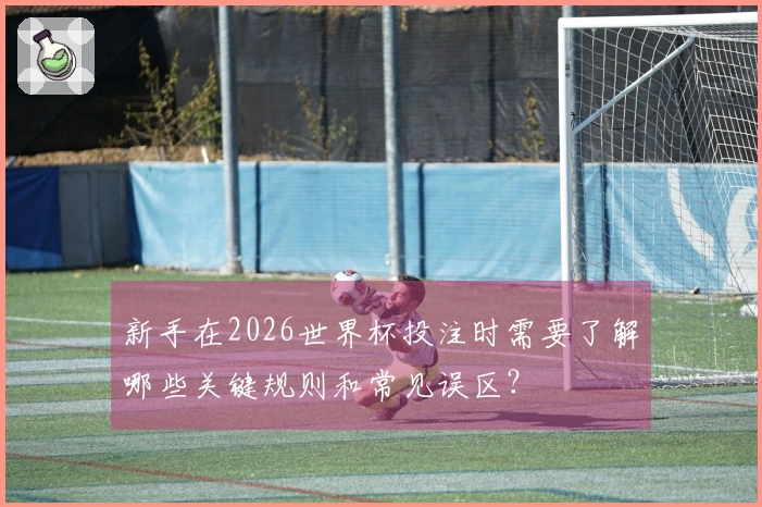 新手在2026世界杯投注时需要了解哪些关键规则和常见误区？
