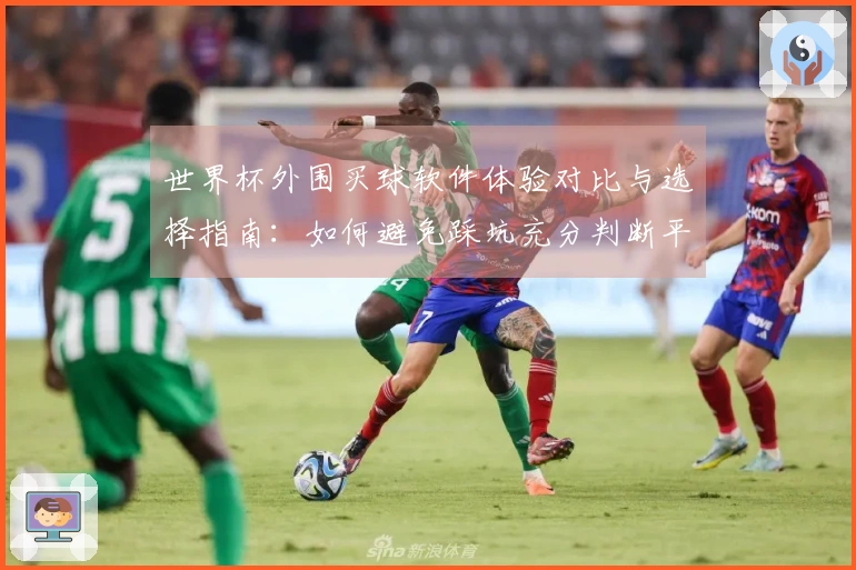 世界杯外围买球软件体验对比与选择指南：如何避免踩坑充分判断平台可靠性