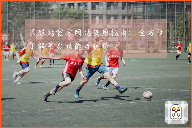 买球站官方网站使用指南：全方位了解平台功能与优势