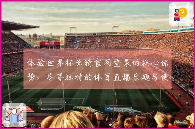 体验世界杯竞猜官网登录的核心优势，尽享独特的体育直播乐趣与便利！