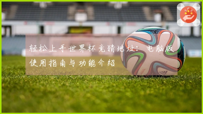 轻松上手世界杯竞猜地址：电脑版使用指南与功能介绍