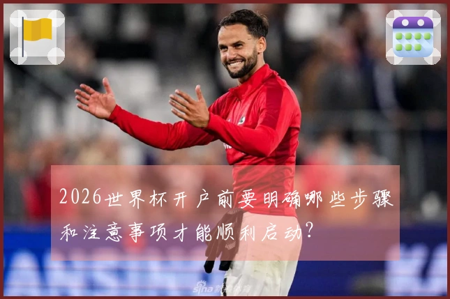 2026世界杯开户前要明确哪些步骤和注意事项才能顺利启动？