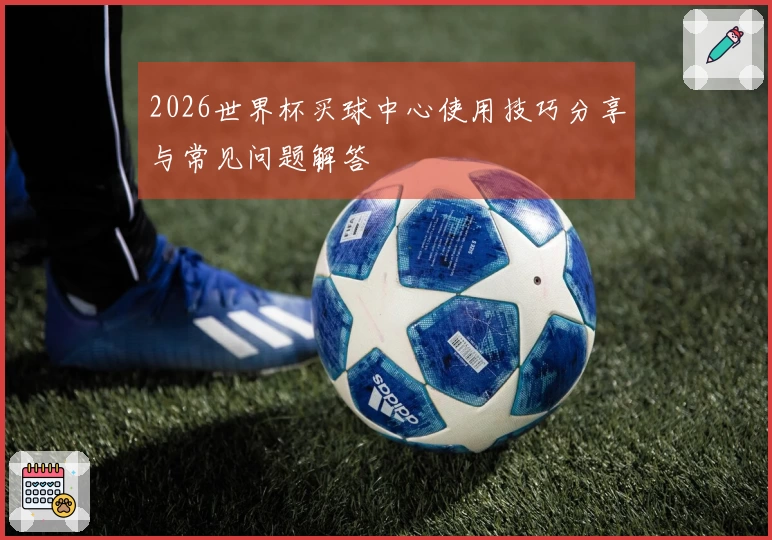 2026世界杯买球中心使用技巧分享与常见问题解答