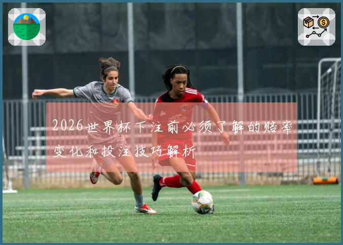 2026世界杯下注前必须了解的赔率变化和投注技巧解析