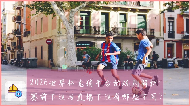 2026世界杯竞猜平台的规则解析：赛前下注与直播下注有哪些不同？