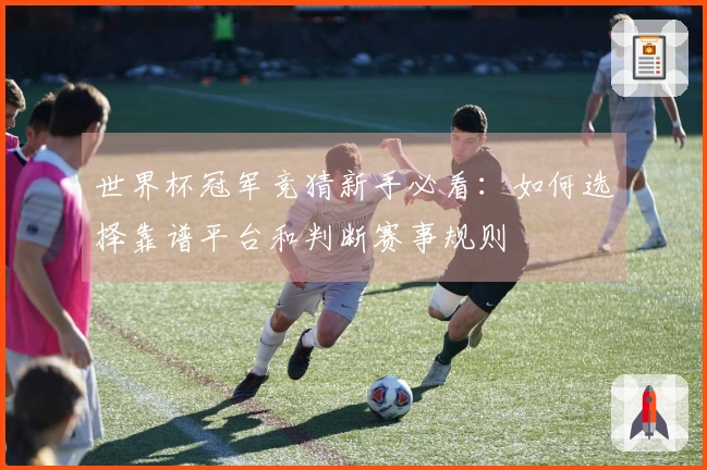 世界杯冠军竞猜新手必看：如何选择靠谱平台和判断赛事规则