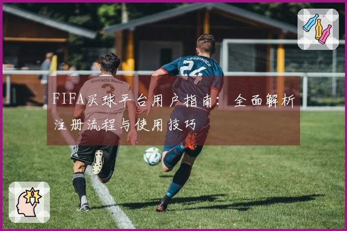 FIFA买球平台用户指南：全面解析注册流程与使用技巧
