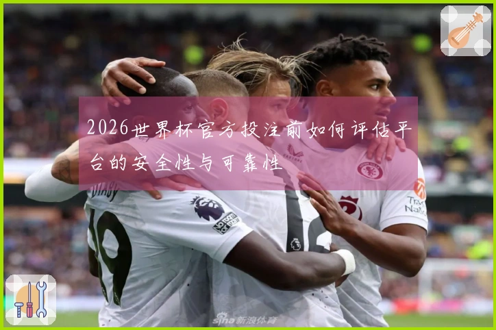 2026世界杯官方投注前如何评估平台的安全性与可靠性