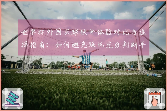 世界杯外围买球软件体验对比与选择指南：如何避免踩坑充分判断平台可靠性